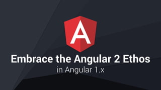Embrace the Angular 2 Ethos
in Angular 1.x
 