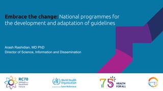 Embrace the change: National programmes for
the development and adaptation of guidelines
Arash Rashidian, MD PhD
Director of Science, Information and Dissemination
 