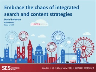 Embrace the chaos of integrated
search and content strategies
David Freeman
Havas Media
Head of SEO

London • 10–13 February 2014 • #SESLON @SESConf

 