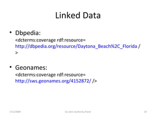 Linked Data Dbpedia: <dcterms:coverage rdf:resource= http://dbpedia.org/resource/Daytona_Beach%2C_Florida  /> Geonames: <dcterms:coverage rdf:resource= http://sws.geonames.org/4152872/  /> 7/11/2009 Ex Libris Authority Panel 