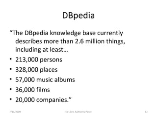 DBpedia “ The DBpedia knowledge base currently describes more than 2.6 million things, including at least…  213,000 persons 328,000 places 57,000 music albums 36,000 films 20,000 companies.” 7/11/2009 Ex Libris Authority Panel 