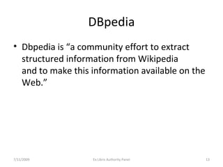 DBpedia Dbpedia is “a community effort to extract structured information from Wikipedia and to make this information available on the Web.”  7/11/2009 Ex Libris Authority Panel 