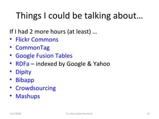 Things I could be talking about… If I had 2 more hours (at least) … Flickr Commons CommonTag Google Fusion Tables RDFa  – indexed by Google & Yahoo Dipity Bibapp Crowdsourcing Mashups 7/11/2009 Ex Libris Authority Panel 