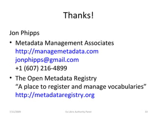 Thanks! Jon Phipps Metadata Management Associates http://managemetadata.com [email_address]   +1 (607) 216-4899 The Open Metadata Registry “A place to register and manage vocabularies” http://metadataregistry.org   7/11/2009 Ex Libris Authority Panel 