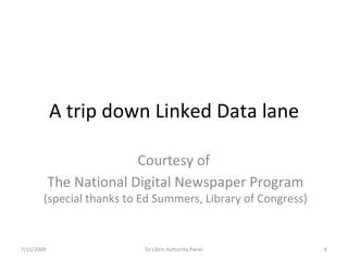 A trip down Linked Data lane Courtesy of  The National Digital Newspaper Program (special thanks to Ed Summers, Library of Congress) 7/11/2009 Ex Libris Authority Panel 