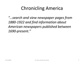 Chronicling America “… search and view newspaper pages from 1880-1922 and find information about American newspapers published between 1690-present.” 7/11/2009 Ex Libris Authority Panel 
