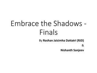 Embrace the Shadows -
Finals
By Roshan Jaisimha Dattatri (RJD)
&
Nishanth Sanjeev
 