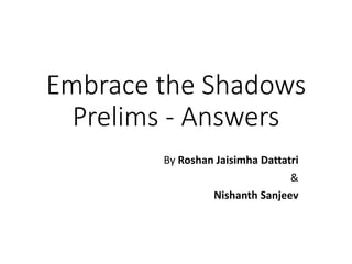 Embrace the Shadows
Prelims - Answers
By Roshan Jaisimha Dattatri
&
Nishanth Sanjeev
 
