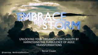 Renae Craven
UNLOCKING YOUR ORGANISATION’S AGILITY BY
HARNESSING THE TURBULENCE OF AGILE
TRANSFORMATIONS
@naecrave #embracethestorm
 