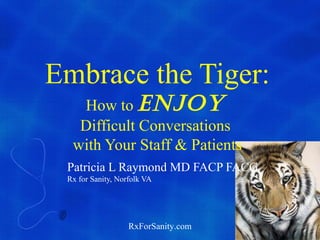 Embrace the Tiger:
   How to Enjoy
   Difficult Conversations
  with Your Staff & Patients
 Patricia L Raymond MD FACP FACG
 Rx for Sanity, Norfolk VA




                   RxForSanity.com
 