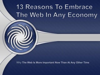 13 Reasons To Embrace The Web In Any Economy Why The Web Is More Important Now Than At Any Other Time 