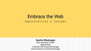 Embrace the Web
Opportunities & Insight
Sachin Bhatnagar
Dad | Educator | Coder
@sachinbee
in.linkedin.com/in/sachinbhatnagar
www.facebook.com/sachinbhatnagar
 