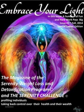 The Magazine of the Serenity Weight Loss and Detoxification Program© and THE SERENITY CHALLENGE © profiling individuals taking back control over their health and their wealth 
In this Issue: A Summer of Fun and Hard Work Pays Big Issue #1 ~ Fall, 2014 
Special Ladies Edition 
8/29/2014 
1  