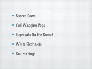 Sacred Cows
Tail Wagging Dogs
Elephants (in the Room)
White Elephants
Red Herrings
 