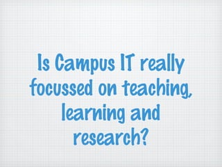 Is Campus IT really
focussed on teaching,
learning and
research?
 