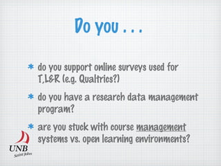 Do you . . .
do you support online surveys used for
T,L&R (e.g. Qualtrics?)
do you have a research data management
program?
are you stuck with course management
systems vs. open learning environments?
 