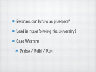 Embrace our future as plumbers?
Lead in transforming the university?
Case Western
Design / Build / Run
 
