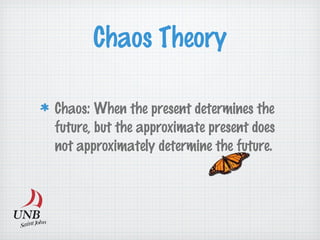 Chaos: When the present determines the
future, but the approximate present does
not approximately determine the future.
Chaos Theory
 
