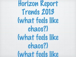 Horizon Report
Trends 2013
(what feels like
chaos?)
(what feels like
chaos?)
(what feels like
 