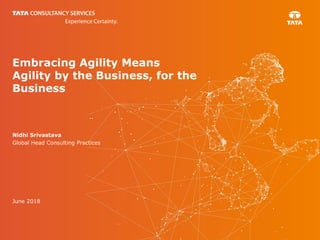 Embracing Agility Means
Agility by the Business, for the
Business
Nidhi Srivastava
Global Head Consulting Practices
June 2018
 