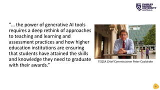 “… the power of generative AI tools
requires a deep rethink of approaches
to teaching and learning and
assessment practices and how higher
education institutions are ensuring
that students have attained the skills
and knowledge they need to graduate
with their awards.”
35
TEQSA Chief Commissioner Peter Coaldrake
 