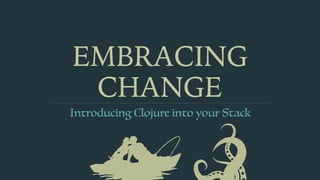 EMBRACING
CHANGE
Introducing Clojure into your Stack
 