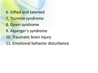 6. Gifted and talented
7. Tourette syndrome
8. Down syndrome
9. Asperger’s syndrome
10. Traumatic brain injury
11. Emotional behavior disturbance
 