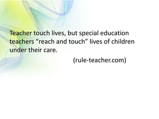 Teacher touch lives, but special education
teachers “reach and touch” lives of children
under their care.
(rule-teacher.com)
 