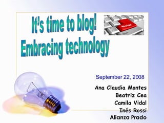 It’s time to blog! Embracing technology  Ana Claudia Montes Beatriz Cea Camila Vidal Inés Rossi Alianza Prado September 22, 2008 