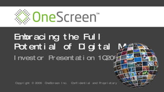 Embracing the Full Potential of Digital Media Investor Presentation 1Q2009 Copyright © 2009  OneScreen Inc.  Confidential and Proprietary 