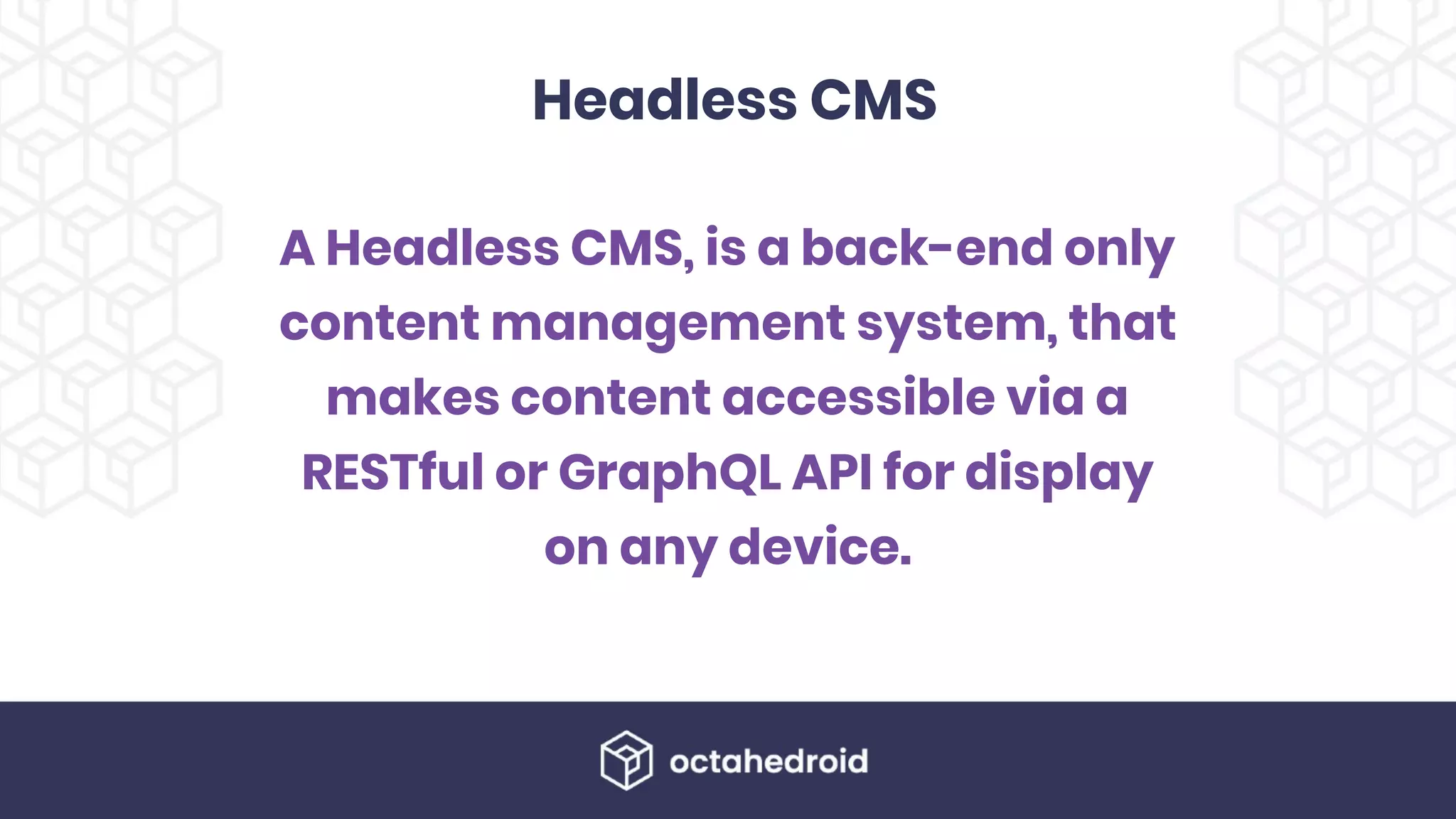 Headless CMS
A Headless CMS, is a back-end only
content management system, that
makes content accessible via a
RESTful or GraphQL API for display
on any device.
 
