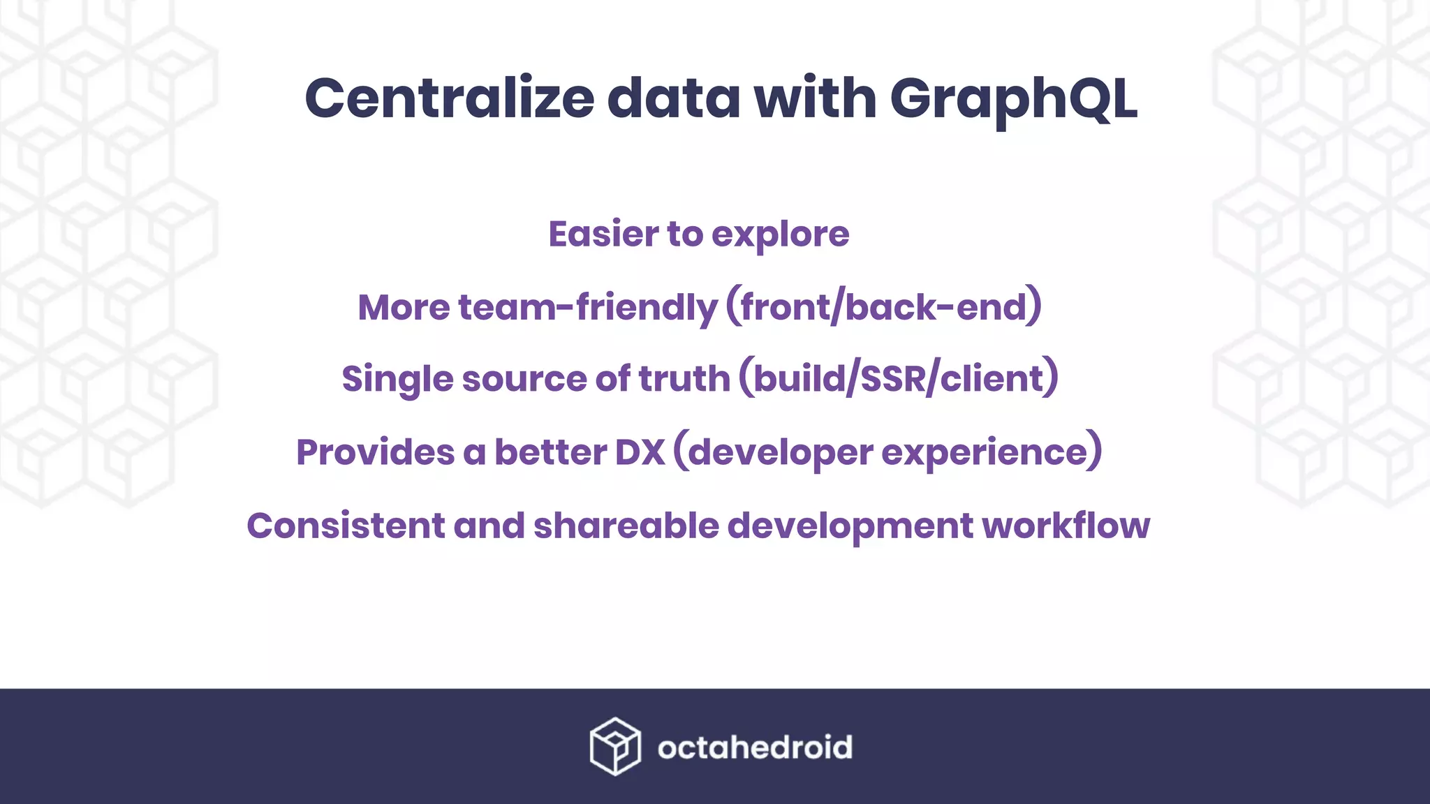 Centralize data with GraphQL
Easier to explore
More team-friendly (front/back-end)
Single source of truth (build/SSR/client)
Provides a better DX (developer experience)
Consistent and shareable development workflow
 
