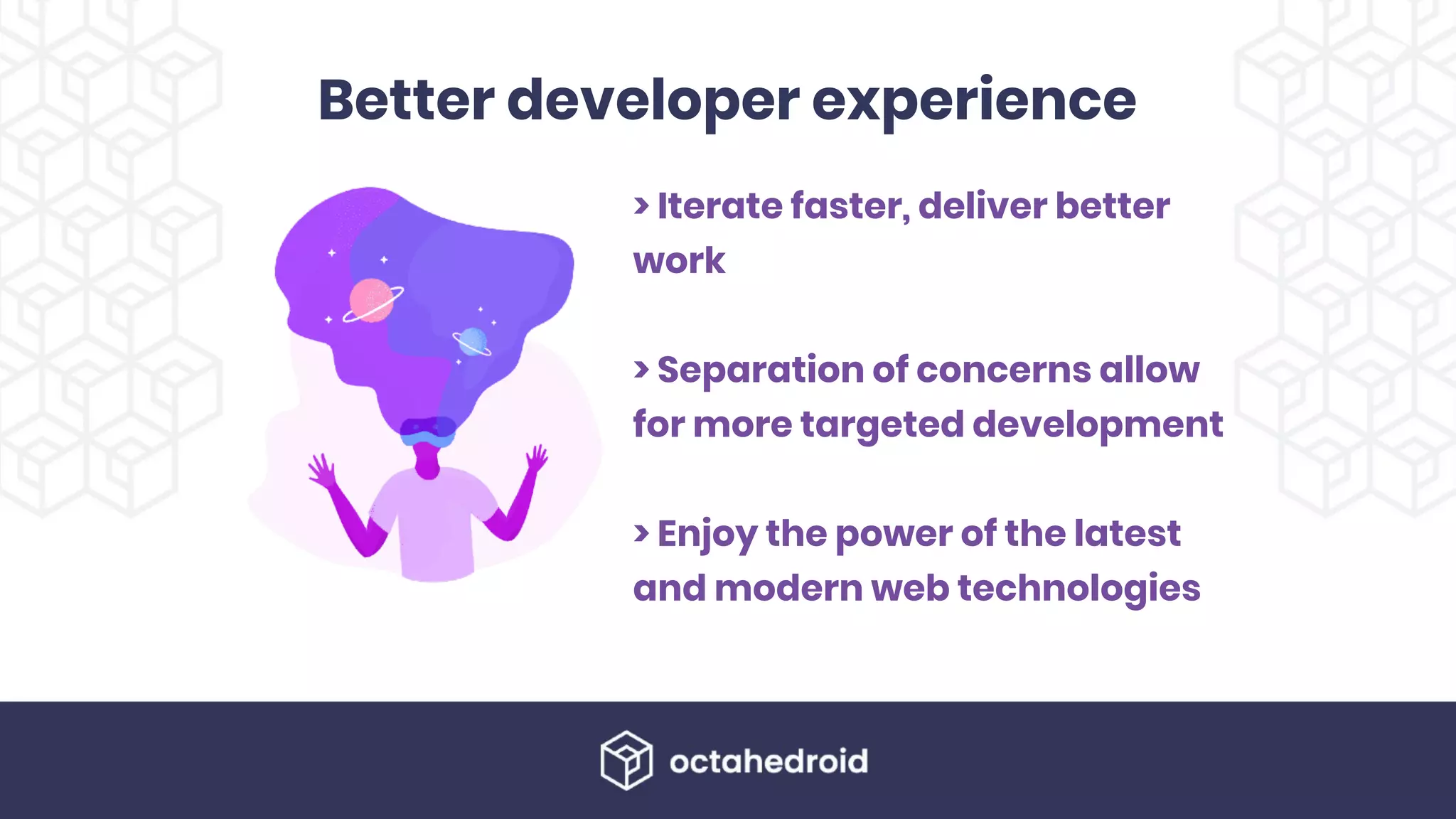 Better developer experience
> Iterate faster, deliver better
work
> Separation of concerns allow
for more targeted development
> Enjoy the power of the latest
and modern web technologies
 
