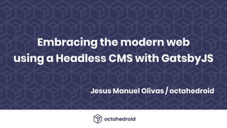 Jesus Manuel Olivas / octahedroid
Embracing the modern web
using a Headless CMS with GatsbyJS
 
