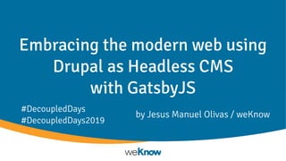 Embracing the modern web using
Drupal as Headless CMS
with GatsbyJS
by Jesus Manuel Olivas / weKnow
#DecoupledDays
#DecoupledDays2019
 