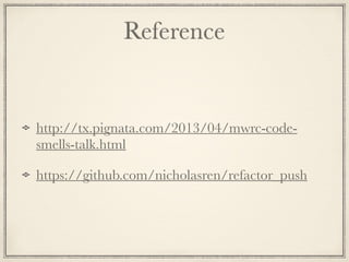 Reference
http://tx.pignata.com/2013/04/mwrc-code-
smells-talk.html
https://github.com/nicholasren/refactor_push
 