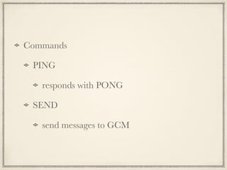 Commands
PING
responds with PONG
SEND
send messages to GCM
 