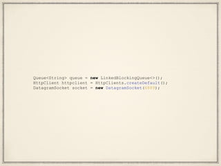 Queue<String> queue = new LinkedBlockingQueue<>();
HttpClient httpclient = HttpClients.createDefault();
DatagramSocket socket = new DatagramSocket(6889);
 