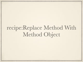 recipe:Replace Method With
Method Object
 