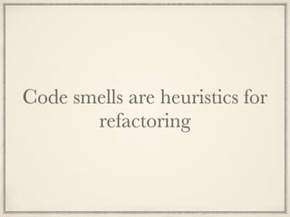 Code smells are heuristics for
refactoring
 