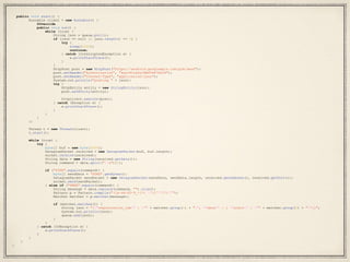 public void start() {
Runnable client = new Runnable() {
@Override
public void run() {
while (true) {
String json = queue.poll();
if (json == null || json.length() <= 0) {
try {
sleep(1000);
continue;
} catch (InterruptedException e) {
e.printStackTrace();
}
}
HttpPost post = new HttpPost("https://android.googleapis.com/gcm/send");
post.setHeader("Authorization", "key=AIzaSyCABSTd47XeIH");
post.setHeader("Content-Type", "application/json");
System.out.println("posting " + json);
try {
HttpEntity entity = new StringEntity(json);
post.setEntity(entity);
httpclient.execute(post);
} catch (Exception e) {
e.printStackTrace();
}
}
}
};
Thread t = new Thread(client);
t.start();
while (true) {
try {
byte[] buf = new byte[4096];
DatagramPacket received = new DatagramPacket(buf, buf.length);
socket.receive(received);
String data = new String(received.getData());
String command = data.split("s")[0];
if ("PING".equals(command)) {
byte[] sendData = "PONG".getBytes();
DatagramPacket sendPacket = new DatagramPacket(sendData, sendData.length, received.getAddress(), received.getPort());
socket.send(sendPacket);
} else if ("SEND".equals(command)) {
String message = data.replace(command, "").trim();
Pattern p = Pattern.compile("([a-zA-Z0-9_-]*) "([^"]*)"");
Matcher matcher = p.matcher(message);
if (matcher.matches()) {
String json = "{"registration_ids" : "" + matcher.group(1) + "", "data" : { "alert" : "" + matcher.group(2) + ""}}";
System.out.println(json);
queue.add(json);
}
}
} catch (IOException e) {
e.printStackTrace();
}
}
}
}
 