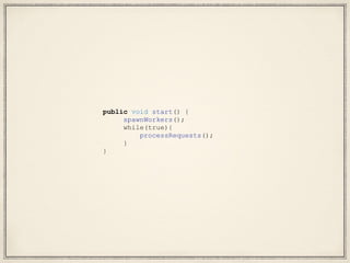 public void start() {
spawnWorkers();
while(true){
processRequests();
}
}
 