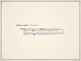 public class PushDaemon {
public PushDaemon() throws SocketException {
queue = new LinkedBlockingQueue<>();
httpclient = HttpClients.createDefault();
socket = new DatagramSocket(6889);
}
}
 