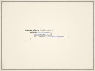 public class PushDaemon {
public void start() {
spawnWorkers();
while(true){processRequests();}
}
}
 