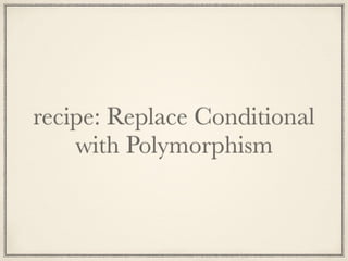 recipe: Replace Conditional
with Polymorphism
 