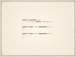 public interface Job {
void run() throws IOException;
}
public class Ping implements Job {
//…
}
public class Send implements Job {
//…
}
 