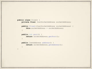 public class Client {
private final InetSocketAddress socketAddress;
public Client(InetSocketAddress socketAddress) {
this.socketAddress = socketAddress;
}
public int port() {
return socketAddress.getPort();
}
public InetAddress address() {
return socketAddress.getAddress();
}
}
 
