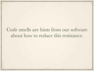 Code smells are hints from our software
about how to reduce this resistance.
 