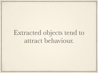 Extracted objects tend to
attract behaviour.
 