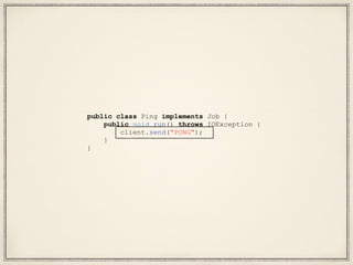 public class Ping implements Job {
public void run() throws IOException {
client.send("PONG");
}
}
 